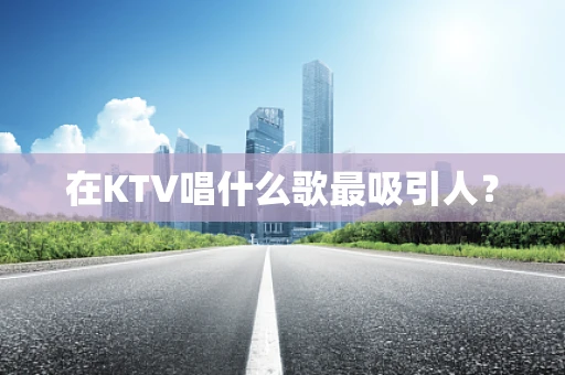 在KTV唱什么歌最吸引人？