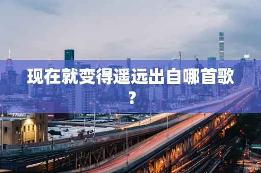 现在就变得遥远出自哪首歌？