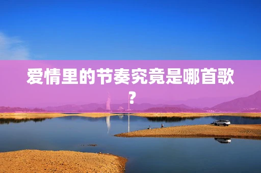 爱情里的节奏究竟是哪首歌？