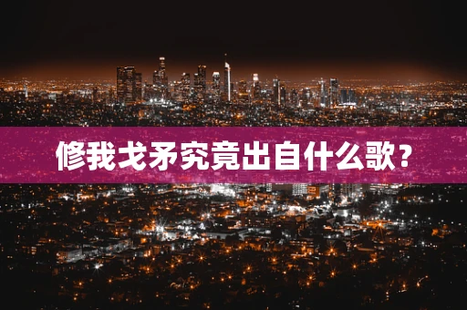 修我戈矛究竟出自什么歌？