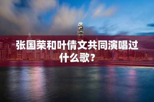 张国荣和叶倩文共同演唱过什么歌？