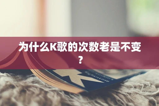 为什么K歌的次数老是不变？