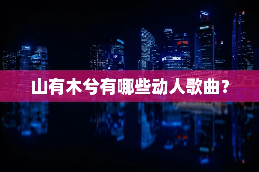 山有木兮有哪些动人歌曲？