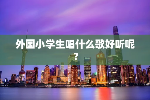 外国小学生唱什么歌好听呢？