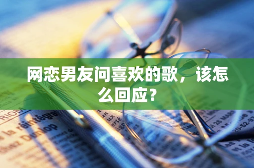 网恋男友问喜欢的歌，该怎么回应？