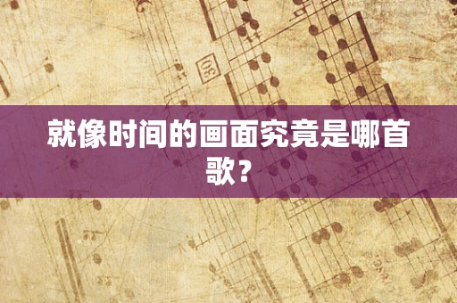 就像时间的画面究竟是哪首歌？