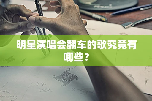 明星演唱会翻车的歌究竟有哪些？