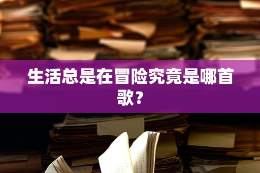 生活总是在冒险究竟是哪首歌？