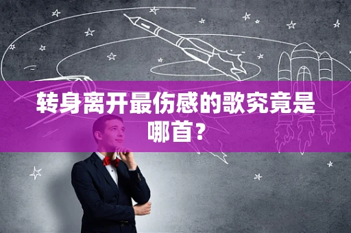 转身离开最伤感的歌究竟是哪首？