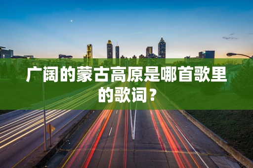 广阔的蒙古高原是哪首歌里的歌词？
