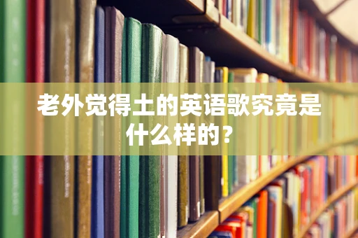 老外觉得土的英语歌究竟是什么样的？