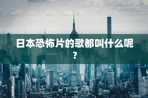 日本恐怖片的歌都叫什么呢？