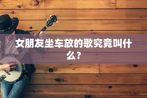 女朋友坐车放的歌究竟叫什么？