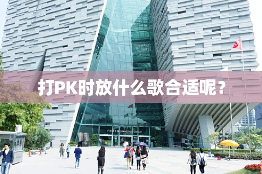打PK时放什么歌合适呢？