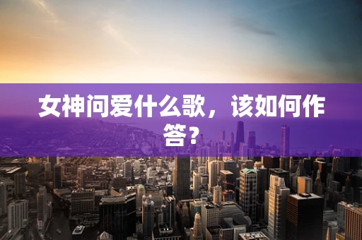 女神问爱什么歌，该如何作答？