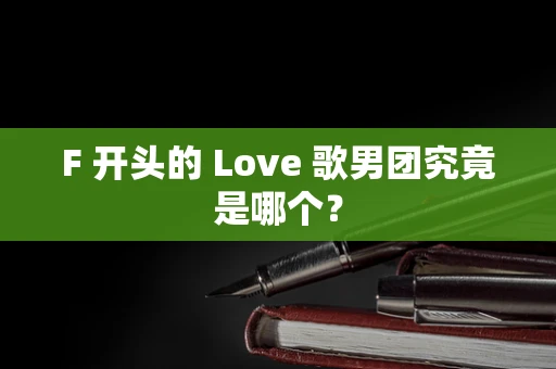 F 开头的 Love 歌男团究竟是哪个？