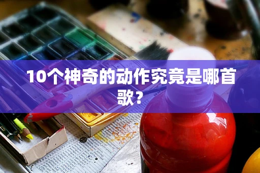 10个神奇的动作究竟是哪首歌？