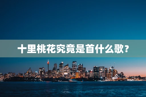 十里桃花究竟是首什么歌？