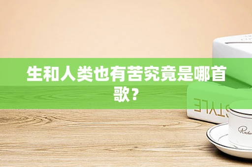 生和人类也有苦究竟是哪首歌？
