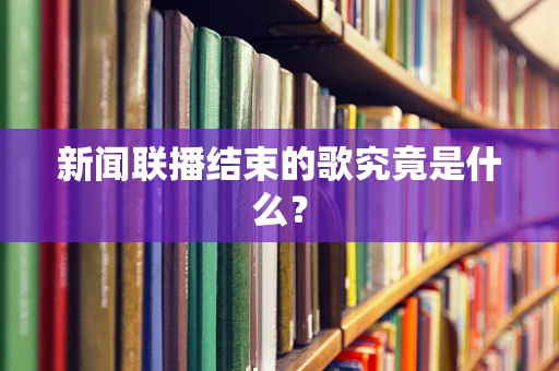 新闻联播结束的歌究竟是什么？